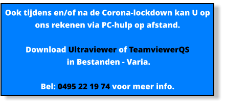 Ook tijdens en/of na de Corona-lockdown kan U op ons rekenen via PC-hulp op afstand.  Download Ultraviewer of TeamviewerQS  in Bestanden - Varia.   Bel: 0495 22 19 74 voor meer info.