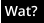 Wat?