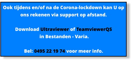 Ook tijdens en/of na de Corona-lockdown kan U op ons rekenen via support op afstand.  Download Ultraviewer of TeamviewerQS  in Bestanden - Varia.   Bel: 0495 22 19 74 voor meer info.